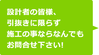 設計者の皆様、引抜きに限らず施工の事ならなんでもお問合せ下さい！