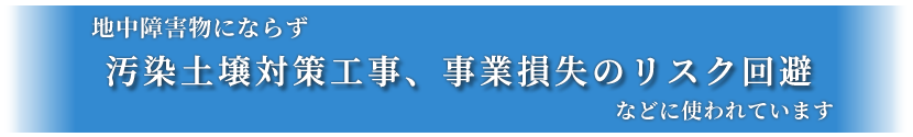 地中障害物にならず汚染土壌対策工事、事業損失のリスク回避などに使われています