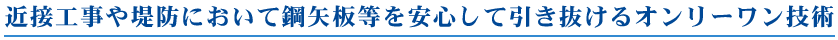 近接工事や堤防において鋼矢板等を安心して引き抜けるオンリーワン技術
